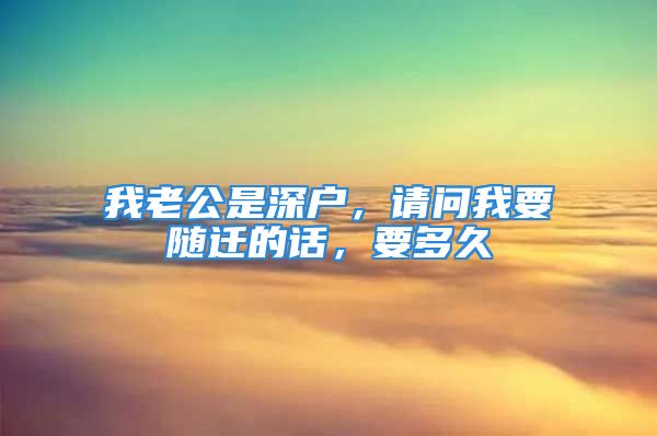 我老公是深户，请问我要随迁的话，要多久