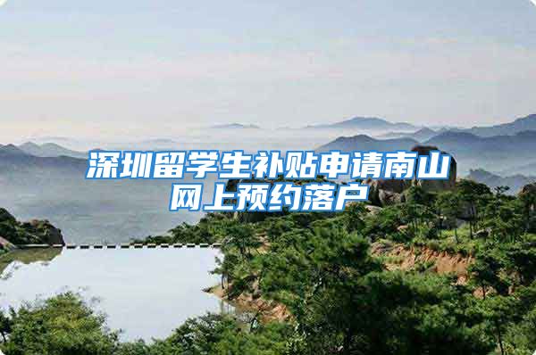 深圳留学生补贴申请南山网上预约落户