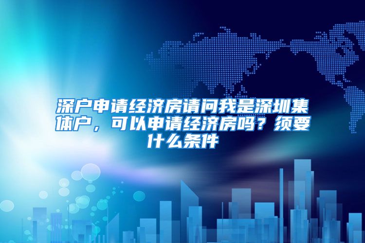 深户申请经济房请问我是深圳集体户，可以申请经济房吗？须要什么条件