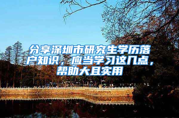 分享深圳市研究生学历落户知识，应当学习这几点，帮助大且实用