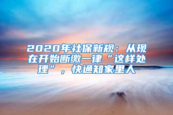 2020年社保新规：从现在开始断缴一律“这样处理”，快通知家里人