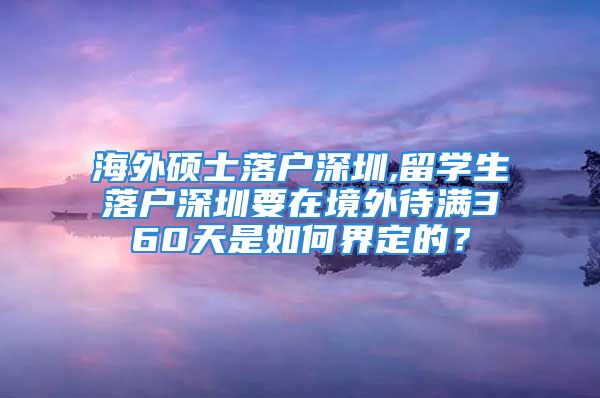 海外硕士落户深圳,留学生落户深圳要在境外待满360天是如何界定的？