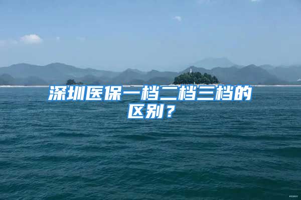 深圳医保一档二档三档的区别？