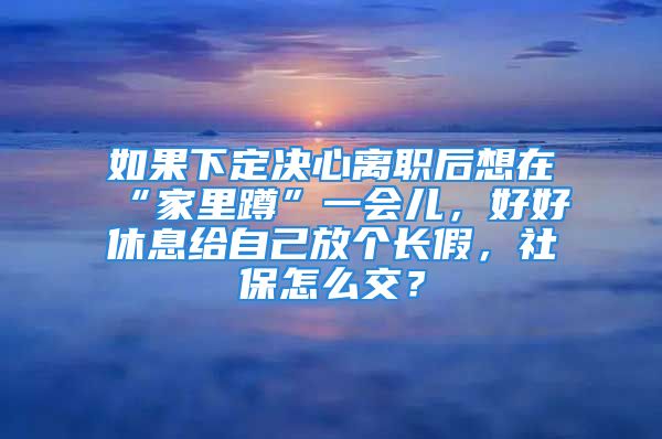 如果下定决心离职后想在“家里蹲”一会儿，好好休息给自己放个长假，社保怎么交？