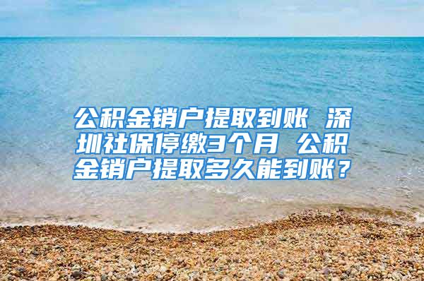 公积金销户提取到账 深圳社保停缴3个月 公积金销户提取多久能到账？