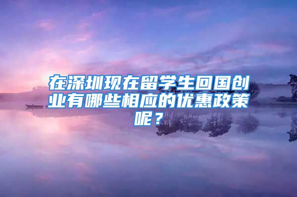 在深圳现在留学生回国创业有哪些相应的优惠政策呢？