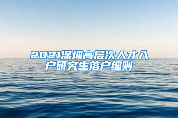 2021深圳高层次人才入户研究生落户细则