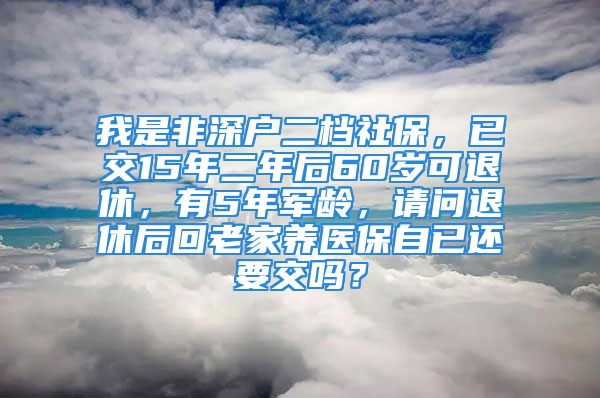 我是非深户二档社保，已交15年二年后60岁可退休，有5年军龄，请问退休后回老家养医保自已还要交吗？