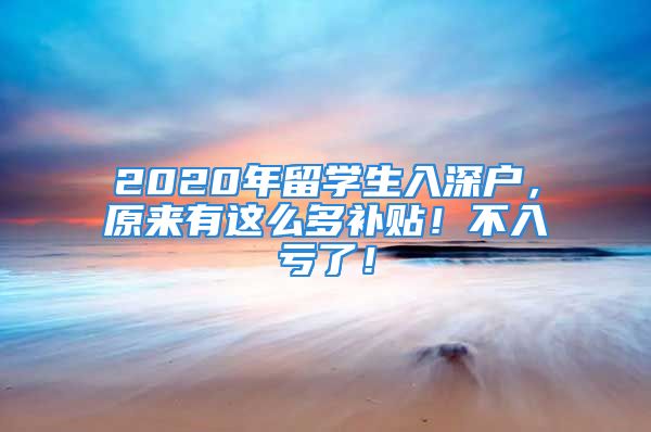 2020年留学生入深户，原来有这么多补贴！不入亏了！