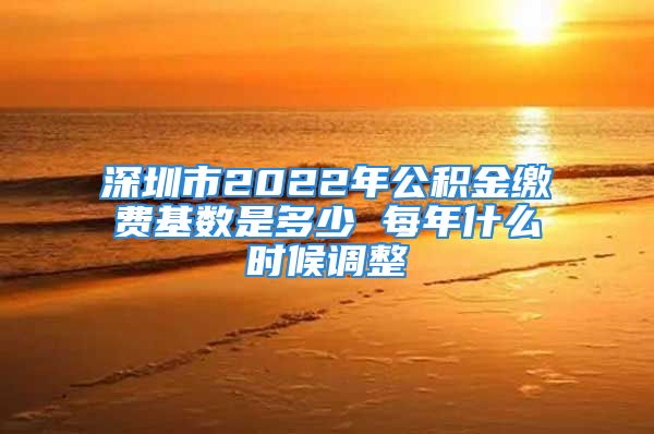 深圳市2022年公积金缴费基数是多少 每年什么时候调整