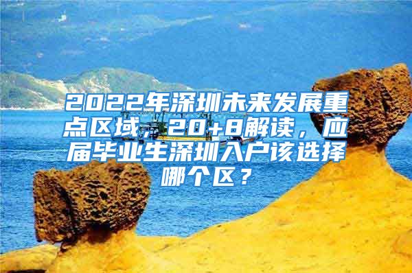 2022年深圳未来发展重点区域，20+8解读，应届毕业生深圳入户该选择哪个区？