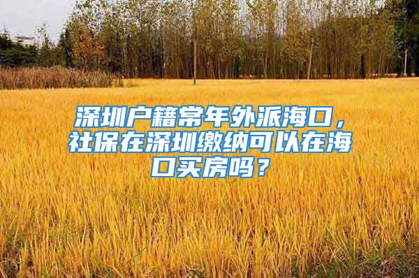 深圳户籍常年外派海口，社保在深圳缴纳可以在海口买房吗？