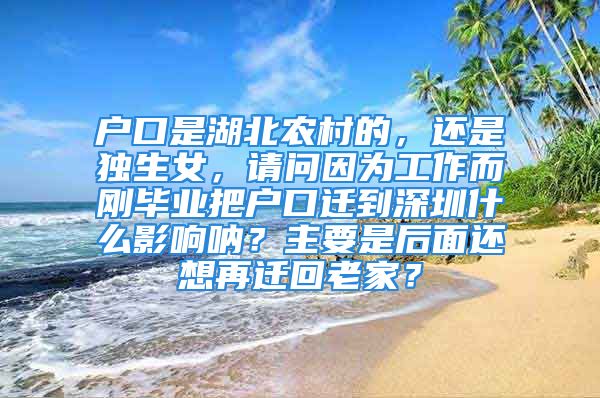 户口是湖北农村的，还是独生女，请问因为工作而刚毕业把户口迁到深圳什么影响呐？主要是后面还想再迁回老家？