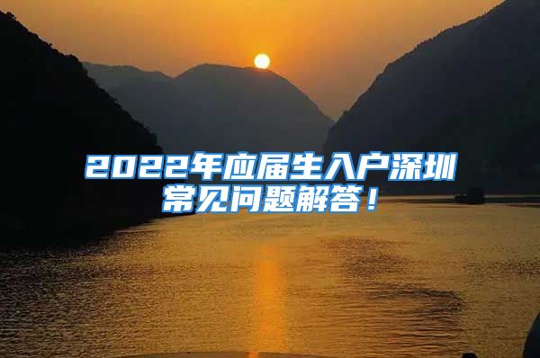 2022年应届生入户深圳常见问题解答！