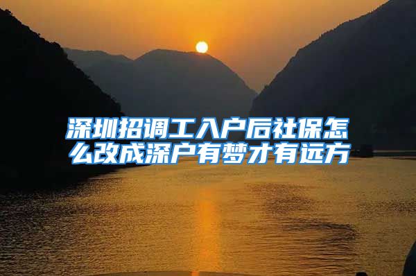 深圳招调工入户后社保怎么改成深户有梦才有远方