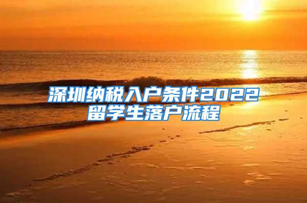 深圳纳税入户条件2022留学生落户流程