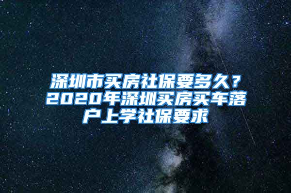 深圳市买房社保要多久？2020年深圳买房买车落户上学社保要求