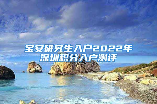 宝安研究生入户2022年深圳积分入户测评