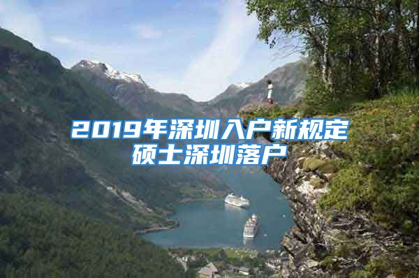 2019年深圳入户新规定硕士深圳落户