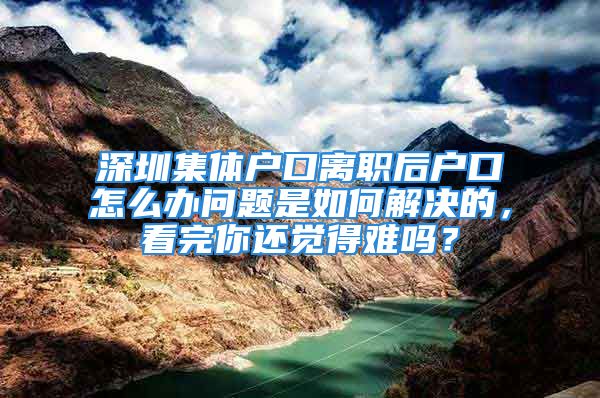 深圳集体户口离职后户口怎么办问题是如何解决的，看完你还觉得难吗？