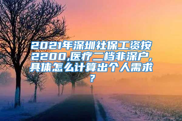 2021年深圳社保工资按2200,医疗二档非深户,具体怎么计算出个人需求？