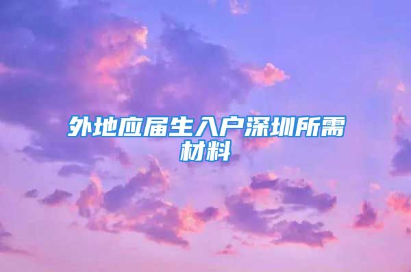 外地应届生入户深圳所需材料