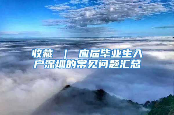 收藏 ｜ 应届毕业生入户深圳的常见问题汇总