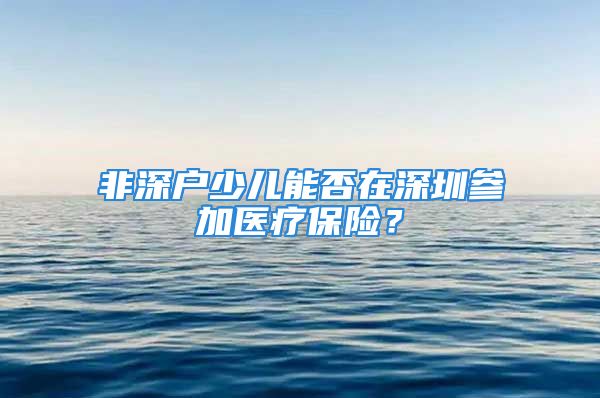 非深户少儿能否在深圳参加医疗保险？