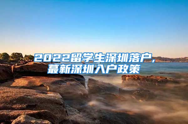 2022留学生深圳落户,蕞新深圳入户政策