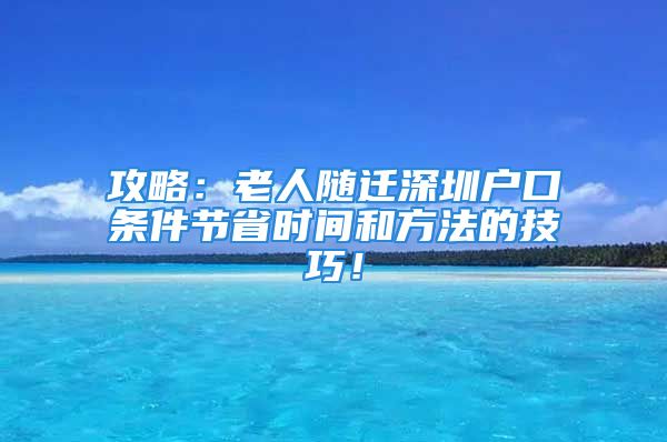 攻略：老人随迁深圳户口条件节省时间和方法的技巧！