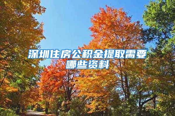 深圳住房公积金提取需要哪些资料