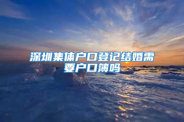 深圳集体户口登记结婚需要户口簿吗