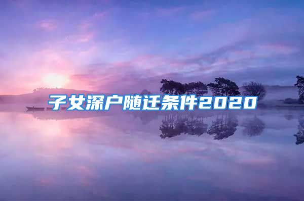 子女深户随迁条件2020