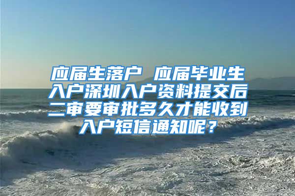 应届生落户 应届毕业生入户深圳入户资料提交后二审要审批多久才能收到入户短信通知呢？