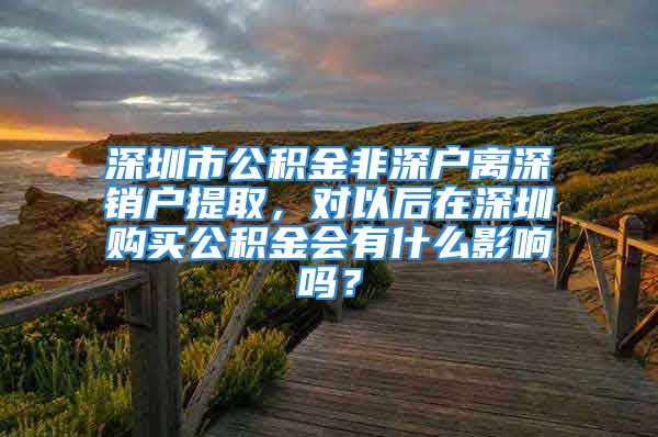 深圳市公积金非深户离深销户提取，对以后在深圳购买公积金会有什么影响吗？