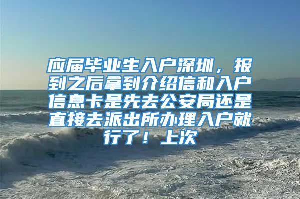 应届毕业生入户深圳，报到之后拿到介绍信和入户信息卡是先去公安局还是直接去派出所办理入户就行了！上次