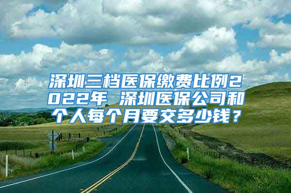 深圳三档医保缴费比例2022年 深圳医保公司和个人每个月要交多少钱？