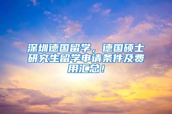 深圳德国留学，德国硕士研究生留学申请条件及费用汇总！