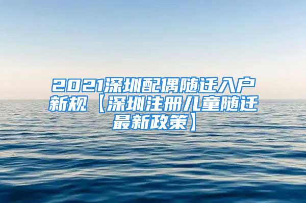 2021深圳配偶随迁入户新规【深圳注册儿童随迁最新政策】