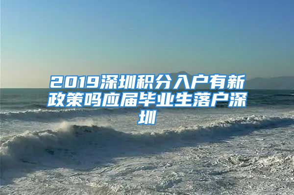 2019深圳积分入户有新政策吗应届毕业生落户深圳