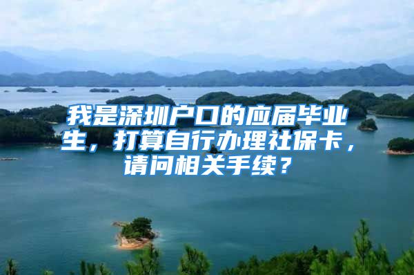 我是深圳户口的应届毕业生，打算自行办理社保卡，请问相关手续？