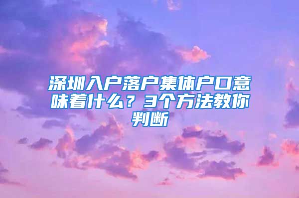 深圳入户落户集体户口意味着什么？3个方法教你判断