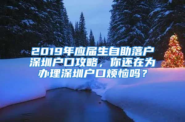 2019年应届生自助落户深圳户口攻略，你还在为办理深圳户口烦恼吗？