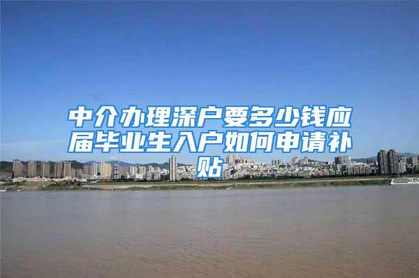 中介办理深户要多少钱应届毕业生入户如何申请补贴