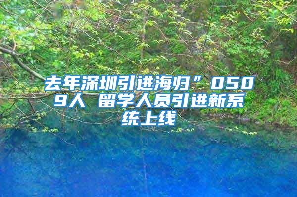 去年深圳引进海归”0509人 留学人员引进新系统上线