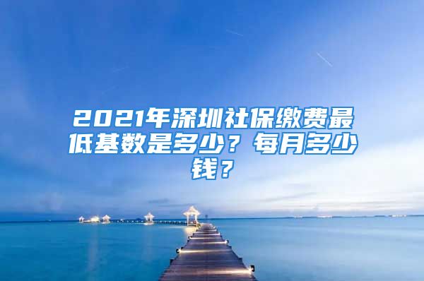 2021年深圳社保缴费最低基数是多少？每月多少钱？