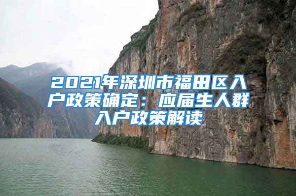 2021年深圳市福田区入户政策确定：应届生人群入户政策解读