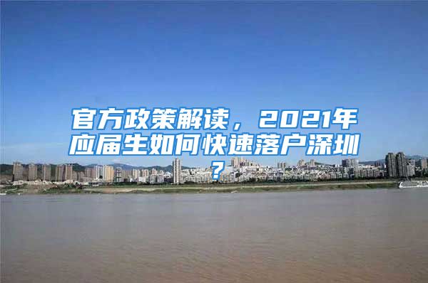 官方政策解读，2021年应届生如何快速落户深圳？