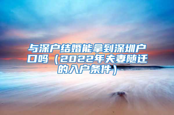 与深户结婚能拿到深圳户口吗（2022年夫妻随迁的入户条件）