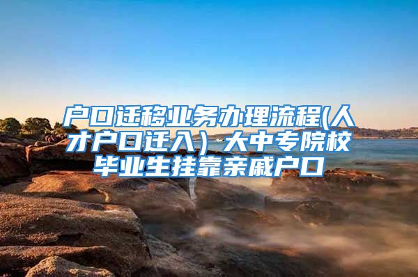 户口迁移业务办理流程(人才户口迁入）大中专院校毕业生挂靠亲戚户口